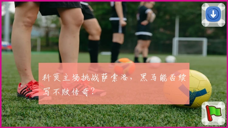 科莫主场挑战萨索洛，黑马能否续写不败传奇？