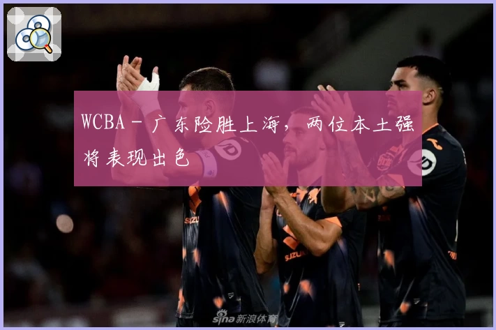 WCBA - 广东险胜上海，两位本土强将表现出色