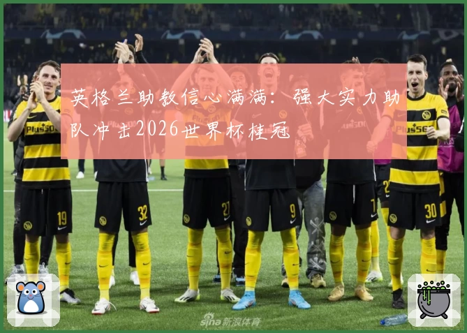 英格兰助教信心满满：强大实力助队冲击2026世界杯桂冠