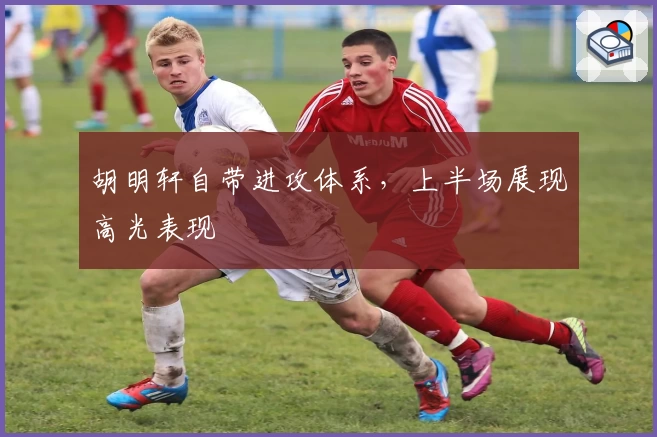 胡明轩自带进攻体系，上半场展现高光表现