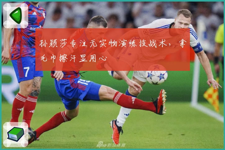 孙颖莎专注无实物演练技战术，拿毛巾擦汗显用心