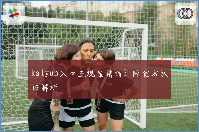 kaiyun入口正规靠谱吗？附官方认证解析