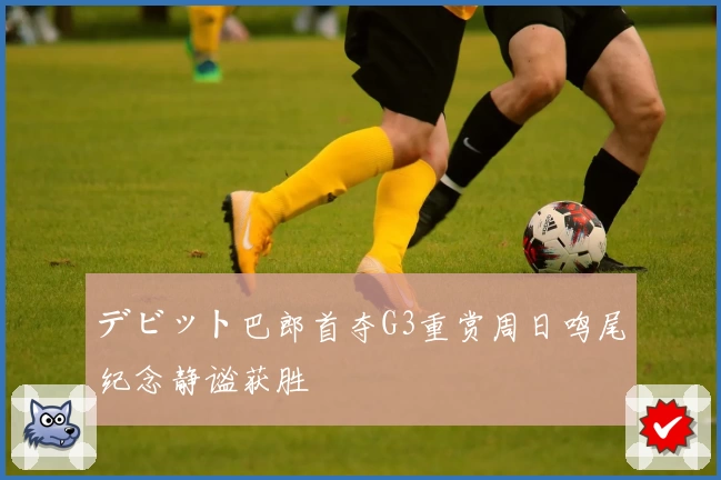 デビット巴郎首夺G3重赏周日鸣尾纪念静谧获胜