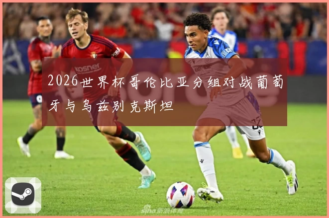 2026世界杯哥伦比亚分组对战葡萄牙与乌兹别克斯坦