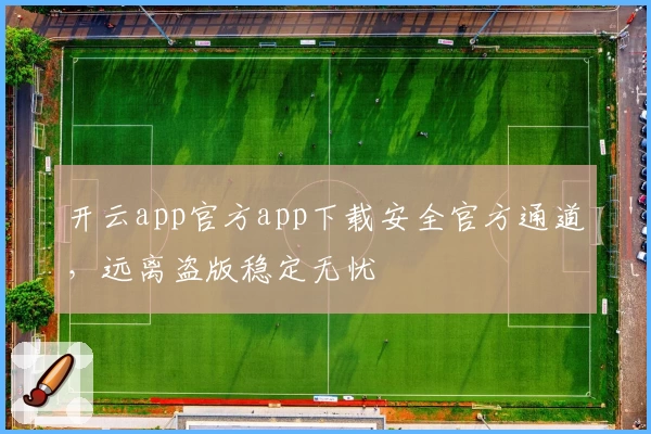 开云app官方app下载安全官方通道，远离盗版稳定无忧