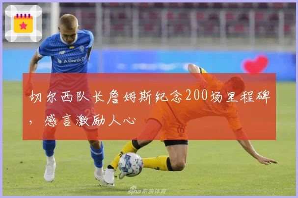 切尔西队长詹姆斯纪念200场里程碑,感言激励人心