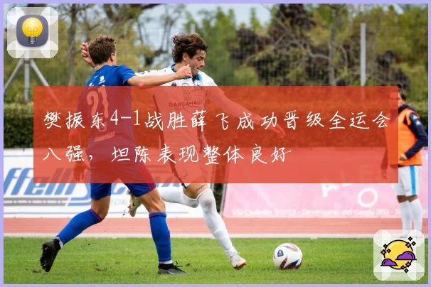 樊振东4-1战胜薛飞成功晋级全运会八强，坦陈表现整体良好