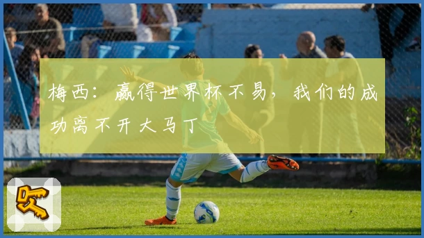 梅西:赢得世界杯不易,我们的成功离不开大马丁