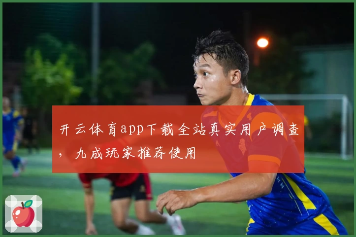 开云体育app下载全站真实用户调查，九成玩家推荐使用
