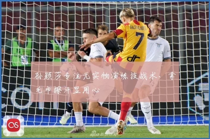 孙颖莎专注无实物演练技战术，拿毛巾擦汗显用心