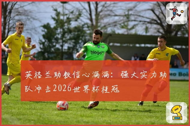 英格兰助教信心满满：强大实力助队冲击2026世界杯桂冠