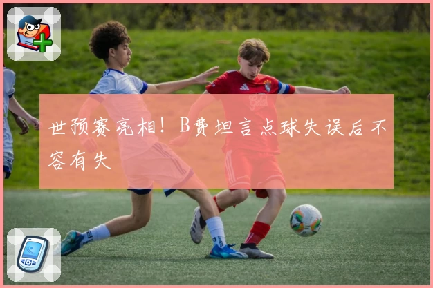世预赛亮相!B费坦言点球失误后不容有失