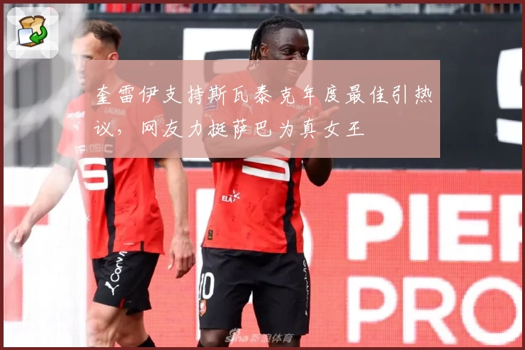 奎雷伊支持斯瓦泰克年度最佳引热议，网友力挺萨巴为真女王