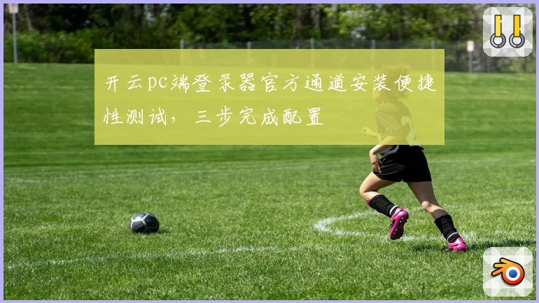 开云pc端登录器官方通道安装便捷性测试，三步完成配置