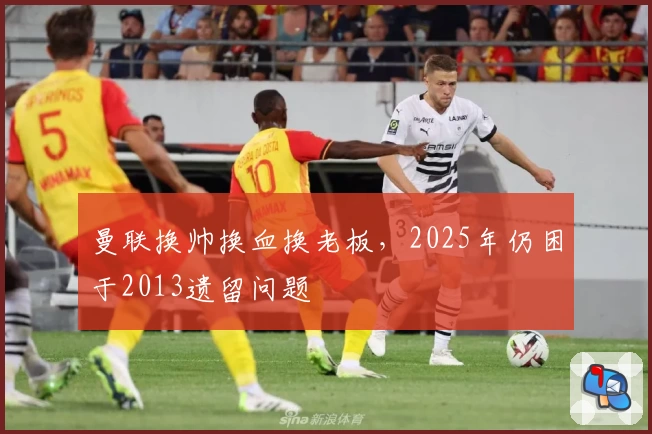 曼联换帅换血换老板，2025年仍困于2013遗留问题