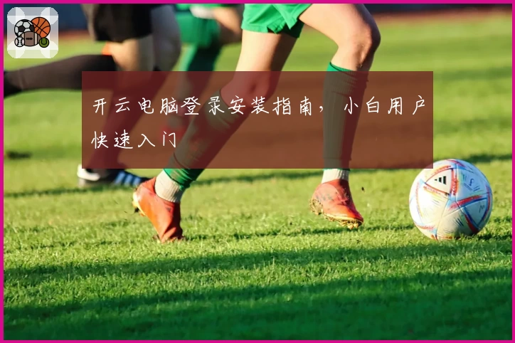 开云电脑登录安装指南，小白用户快速入门