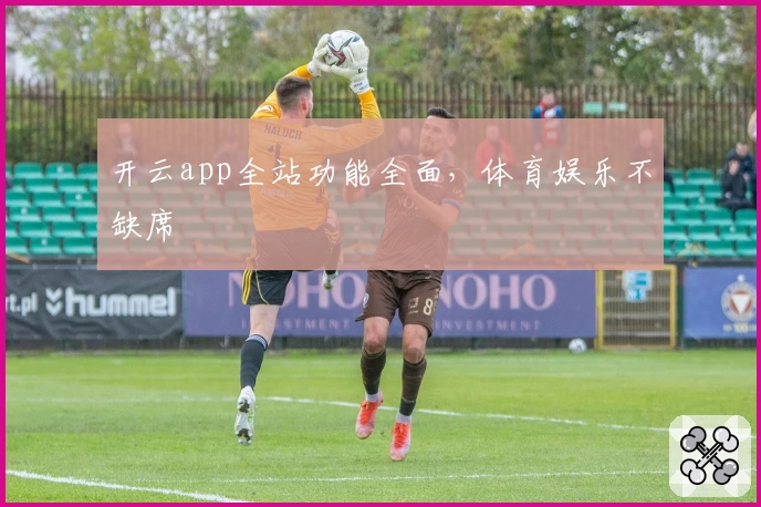 开云app全站功能全面，体育娱乐不缺席