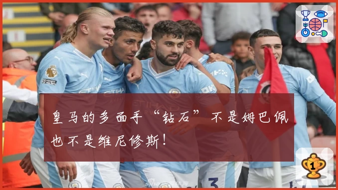 皇马的多面手“钻石”不是姆巴佩也不是维尼修斯！