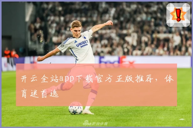 开云全站app下载官方正版推荐，体育迷首选