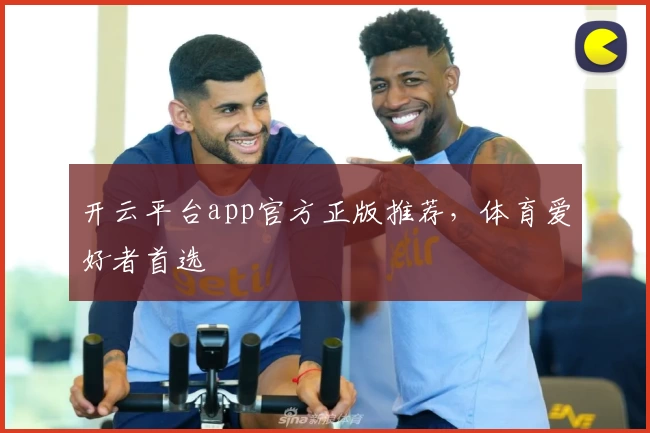 开云平台app官方正版推荐，体育爱好者首选