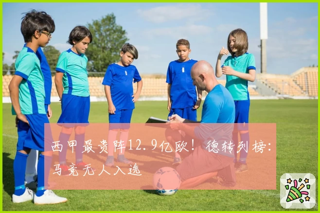 西甲最贵阵12.9亿欧！德转列榜：马竞无人入选