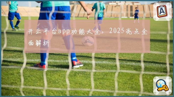 开云平台app功能大全,2025亮点全面解析