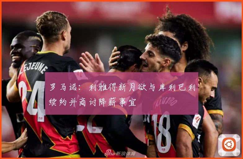 罗马诺:利雅得新月欲与库利巴利续约并商讨降薪事宜