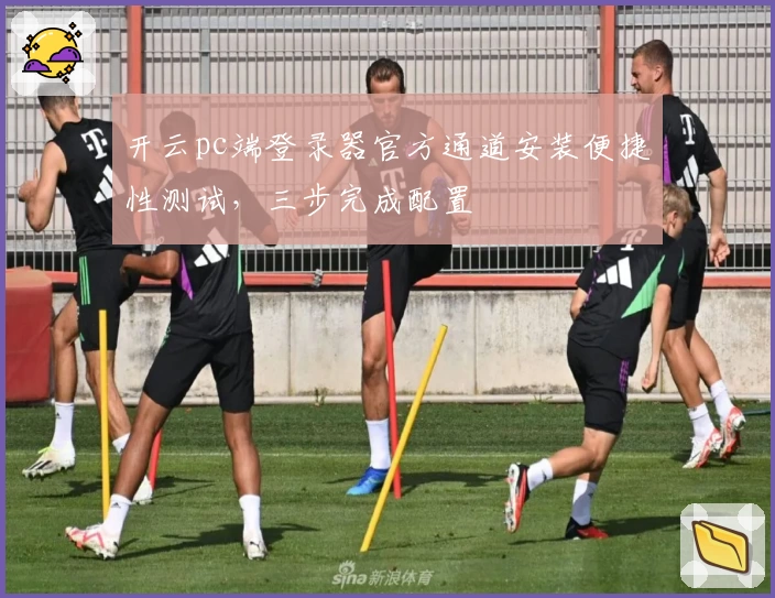 开云pc端登录器官方通道安装便捷性测试，三步完成配置