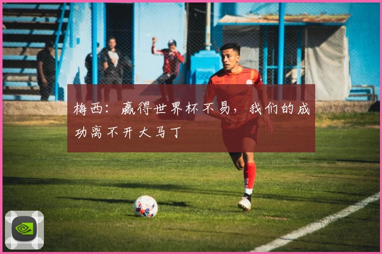 梅西：赢得世界杯不易，我们的成功离不开大马丁