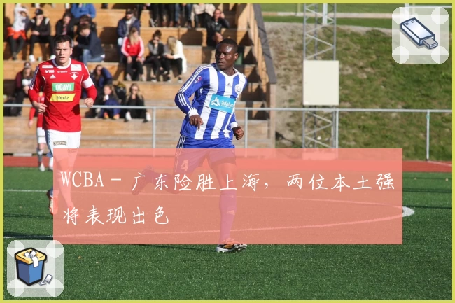 WCBA - 广东险胜上海，两位本土强将表现出色