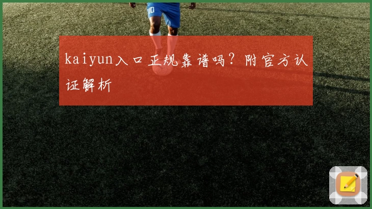 kaiyun入口正规靠谱吗？附官方认证解析