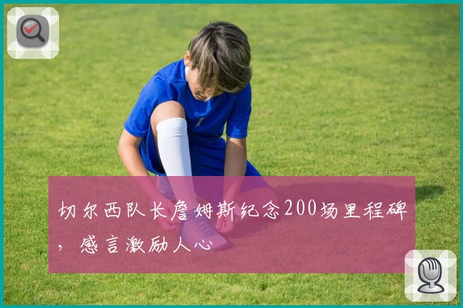 切尔西队长詹姆斯纪念200场里程碑，感言激励人心