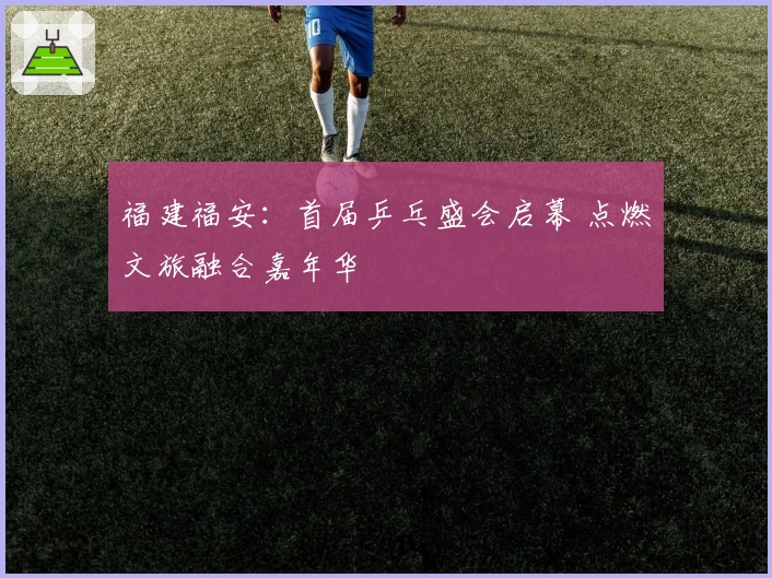 福建福安：首届乒乓盛会启幕 点燃文旅融合嘉年华