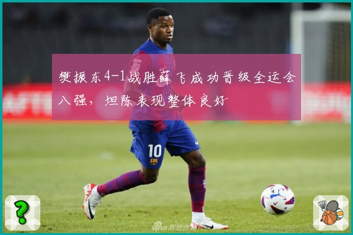 樊振东4-1战胜薛飞成功晋级全运会八强，坦陈表现整体良好