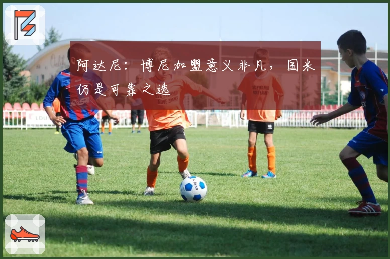 阿达尼：博尼加盟意义非凡，国米仍是可靠之选