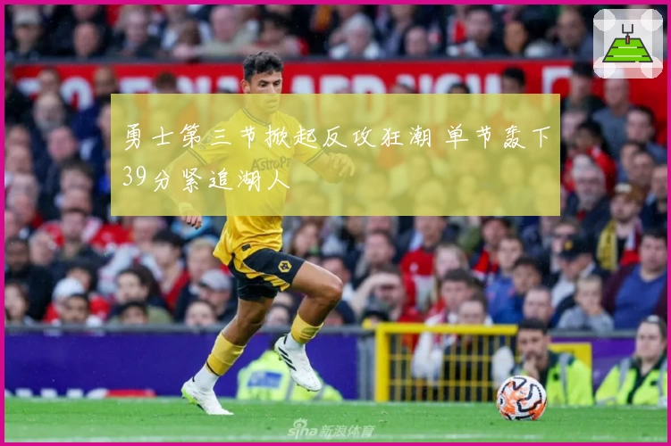 勇士第三节掀起反攻狂潮 单节轰下39分紧追湖人