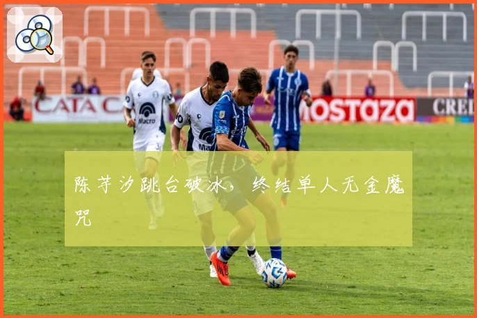 陈芋汐跳台破冰，终结单人无金魔咒