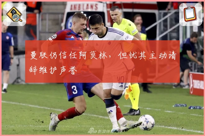 曼联仍信任阿莫林，但忧其主动请辞维护声誉