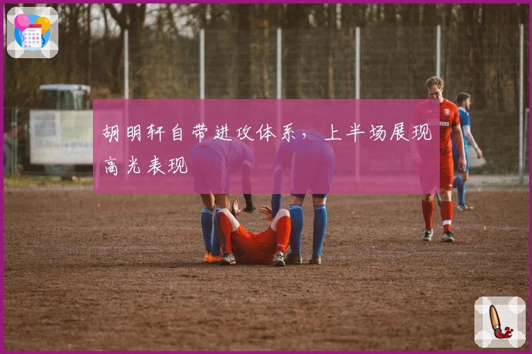 胡明轩自带进攻体系，上半场展现高光表现