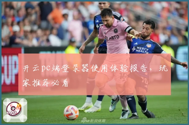 开云pc端登录器使用体验报告，玩家推荐必看